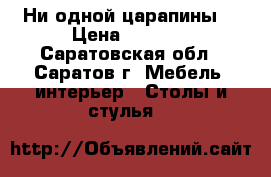 Ни одной царапины  › Цена ­ 4 000 - Саратовская обл., Саратов г. Мебель, интерьер » Столы и стулья   